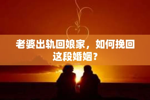 老婆出轨回娘家，如何挽回这段婚姻？