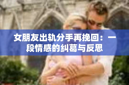 女朋友出轨分手再挽回：一段情感的纠葛与反思