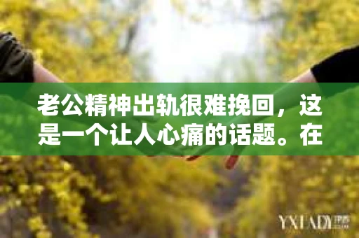 老公精神出轨很难挽回，这是一个让人心痛的话题。在婚姻生活中，当一方发现另一半精神出轨时，往往会产生强烈的痛苦和困惑。那么，面对这种情况，我们该如何应对呢？今天，就让我们一起来探讨一下这个问题。