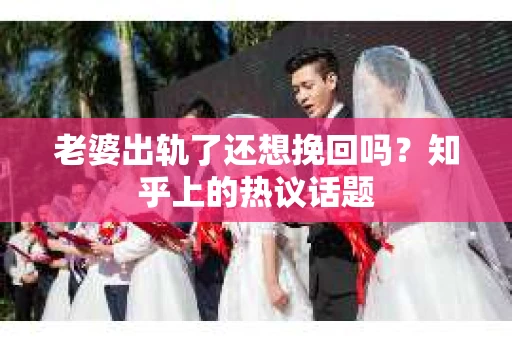 老婆出轨了还想挽回吗？知乎上的热议话题