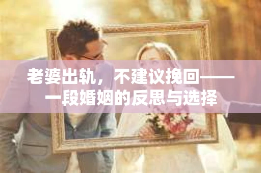 老婆出轨，不建议挽回——一段婚姻的反思与选择