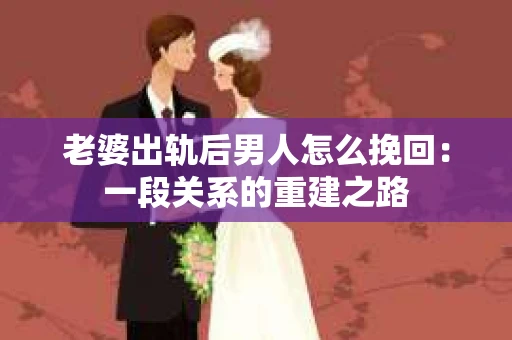 老婆出轨后男人怎么挽回：一段关系的重建之路