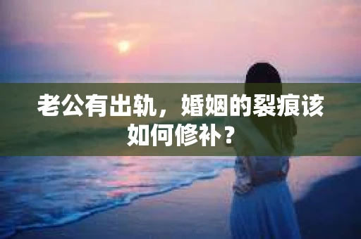 老公有出轨，婚姻的裂痕该如何修补？