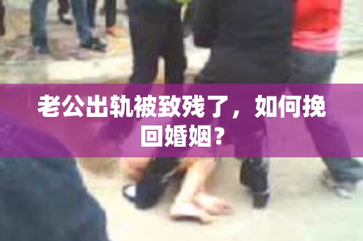 老公出轨被致残了，如何挽回婚姻？