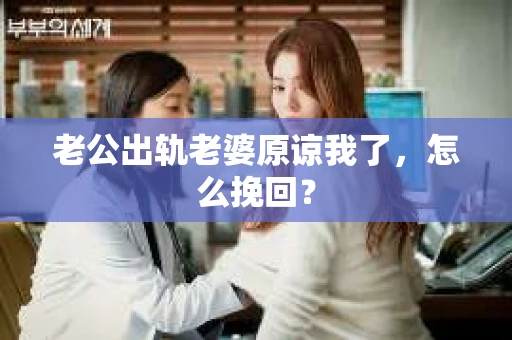 老公出轨老婆原谅我了，怎么挽回？