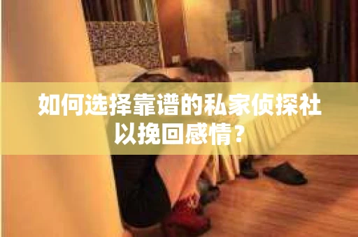 如何选择靠谱的私家侦探社以挽回感情？