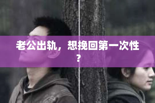 老公出轨，想挽回第一次性？