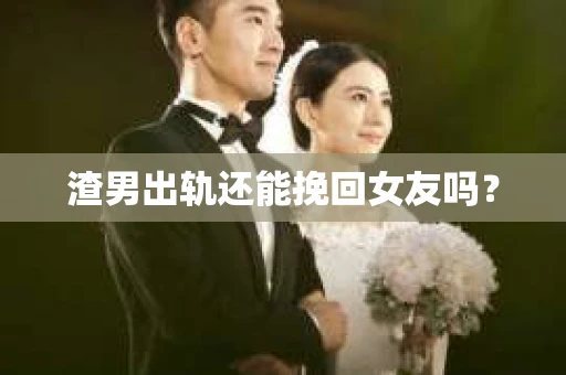 渣男出轨还能挽回女友吗？