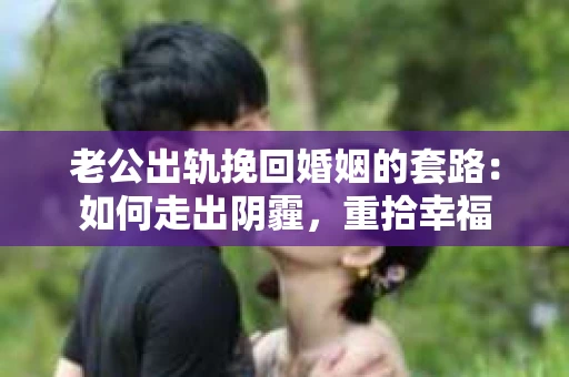 老公出轨挽回婚姻的套路：如何走出阴霾，重拾幸福