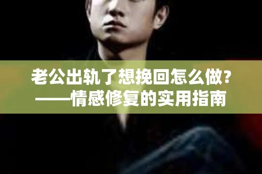 老公出轨了想挽回怎么做？——情感修复的实用指南