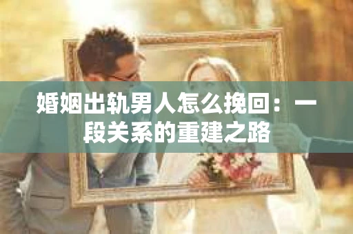 婚姻出轨男人怎么挽回：一段关系的重建之路