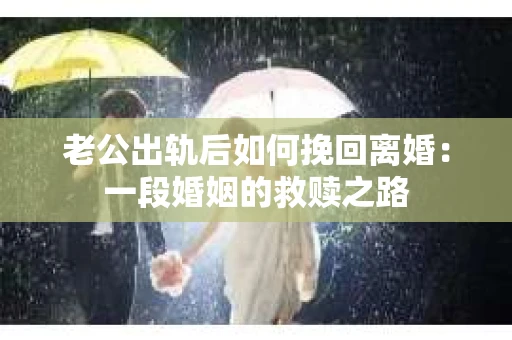 老公出轨后如何挽回离婚：一段婚姻的救赎之路