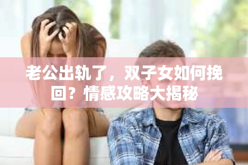 老公出轨了，双子女如何挽回？情感攻略大揭秘