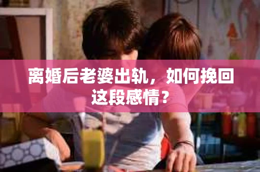 离婚后老婆出轨，如何挽回这段感情？