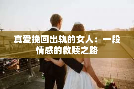 真爱挽回出轨的女人:一段情感的救赎之路 真爱挽回出轨的女人:一段情感的救赎之路