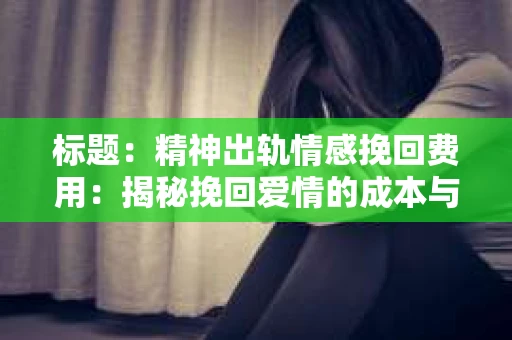 标题：精神出轨情感挽回费用：揭秘挽回爱情的成本与价值