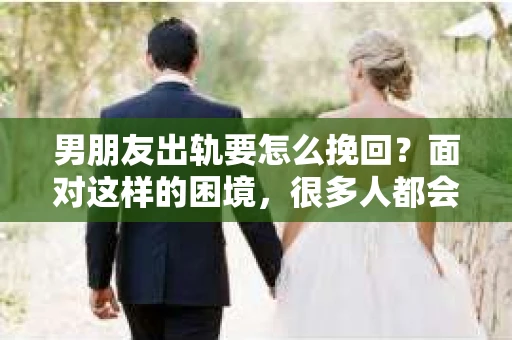 男朋友出轨要怎么挽回？面对这样的困境，很多人都会感到无助和痛苦。但请相信，无论情况多么复杂，总有解决问题的方法。今天，就让我来和大家聊聊，当男朋友出轨时，我们应该如何挽回这段感情。