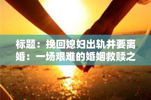 标题：挽回媳妇出轨并要离婚：一场艰难的婚姻救赎之路