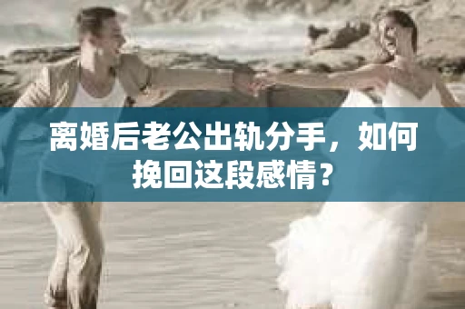 离婚后老公出轨分手，如何挽回这段感情？