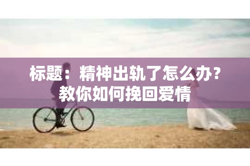 标题：精神出轨了怎么办？教你如何挽回爱情
