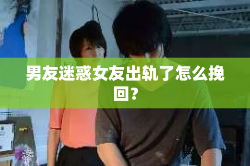 男友迷惑女友出轨了怎么挽回？
