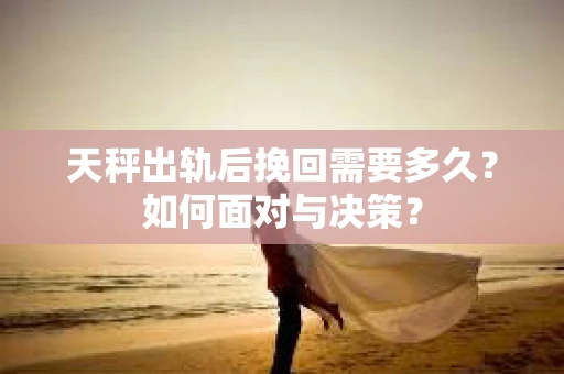 天秤出轨后挽回需要多久?如何面对与决策? 天秤出轨后挽回需要多久?如何面对与决策?