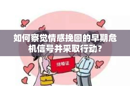 如何察觉情感挽回的早期危机信号并采取行动? 如何察觉情感挽回的早期危机信号并采取行动?