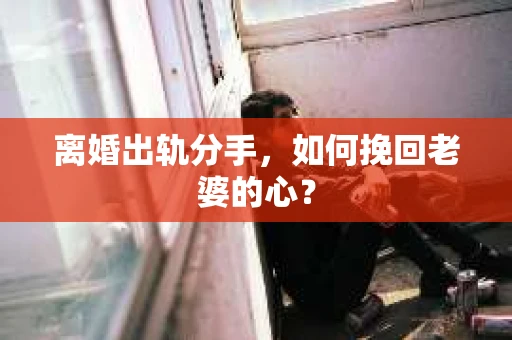 离婚出轨分手，如何挽回老婆的心？
