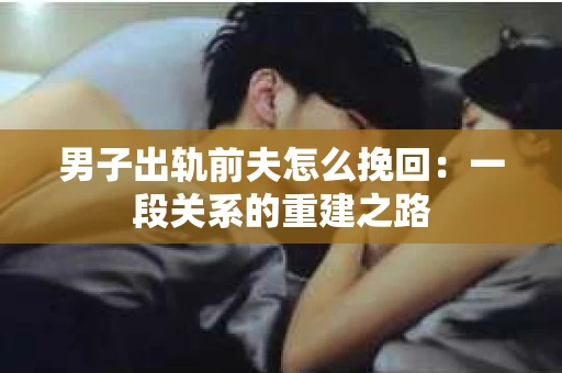 男子出轨前夫怎么挽回：一段关系的重建之路
