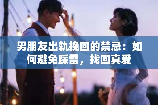 男朋友出轨挽回的禁忌：如何避免踩雷，找回真爱