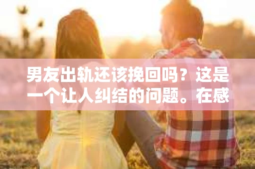 男友出轨还该挽回吗？这是一个让人纠结的问题。在感情的世界里，每个人都会遇到各种各样的困扰，而出轨无疑是其中最让人痛苦的一种。那么，当男友出轨时，我们究竟该不该挽回这段感情呢？以下是我的一些看法。