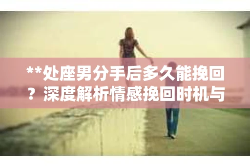 **处座男分手后多久能挽回？深度解析情感挽回时机与策略**