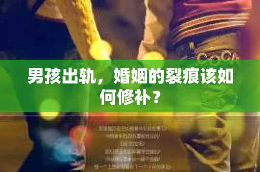 男孩出轨，婚姻的裂痕该如何修补？