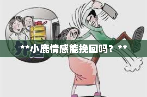 **小鹿情感能挽回吗？**
