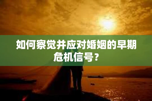 如何察觉并应对婚姻的早期危机信号? 如何察觉并应对婚姻的早期危机信号?