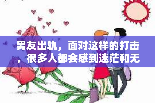 男友出轨，面对这样的打击，很多人都会感到迷茫和无助。那么，男友出轨后，我们该怎么办呢？如何挽回这段感情？今天，就让我来和大家聊聊这个问题。