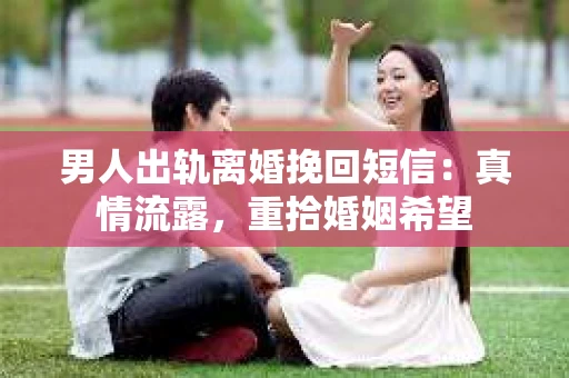 男人出轨离婚挽回短信：真情流露，重拾婚姻希望