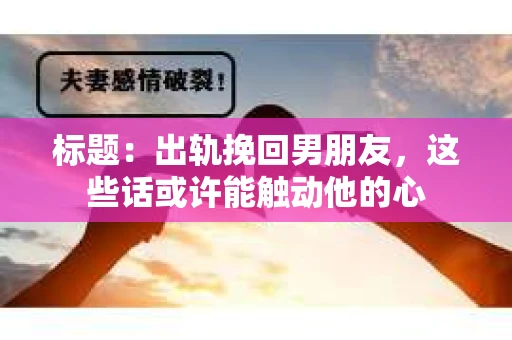 标题：出轨挽回男朋友，这些话或许能触动他的心