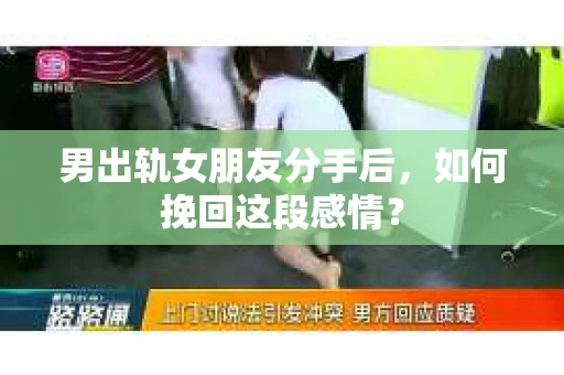 男出轨女朋友分手后，如何挽回这段感情？