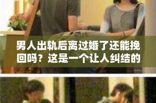 男人出轨后离过婚了还能挽回吗？这是一个让人纠结的问题。在这个充满变数的世界里，婚姻的稳固性似乎变得越来越难以保证。那么，当一个男人出轨后离婚了，他还有机会挽回这段婚姻吗？今天，我们就来探讨一下这个问题。