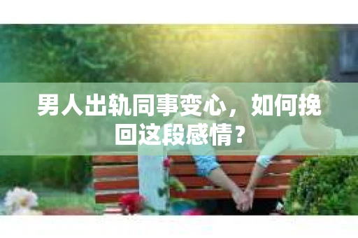 男人出轨同事变心，如何挽回这段感情？