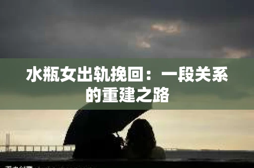 水瓶女出轨挽回：一段关系的重建之路
