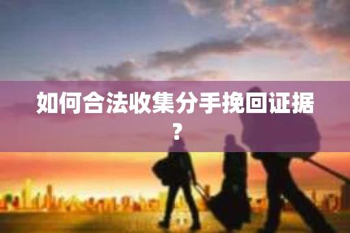 如何合法收集分手挽回证据？