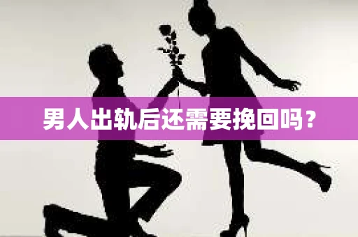男人出轨后还需要挽回吗？