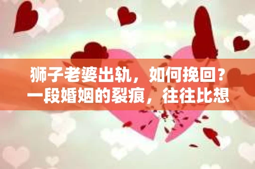 狮子老婆出轨，如何挽回？一段婚姻的裂痕，往往比想象中更难以修复。但面对这样的困境，我们仍可以尝试寻找解决问题的方法。以下，我将结合实际情况，分享一些关于如何挽回狮子老婆出轨的心得。