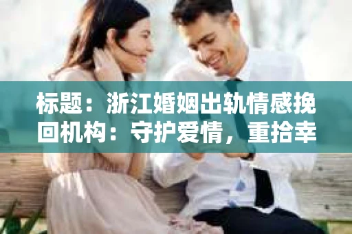 标题：浙江婚姻出轨情感挽回机构：守护爱情，重拾幸福