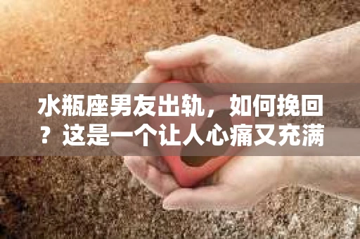 水瓶座男友出轨，如何挽回？这是一个让人心痛又充满挑战的问题。在爱情的世界里，我们总是希望找到那个对的人，但现实往往不尽如人意。今天，就让我们一起来探讨一下，当水瓶座男友出轨时，我们该如何挽回这段感情。
