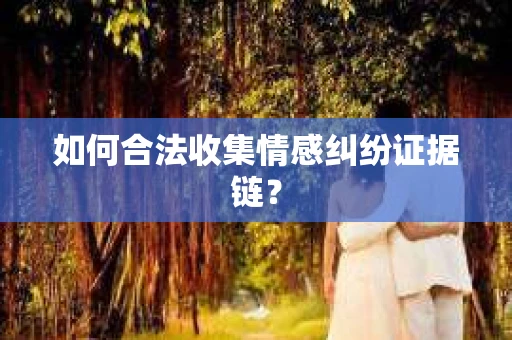 如何合法收集情感纠纷证据链? 如何合法收集情感纠纷证据链?