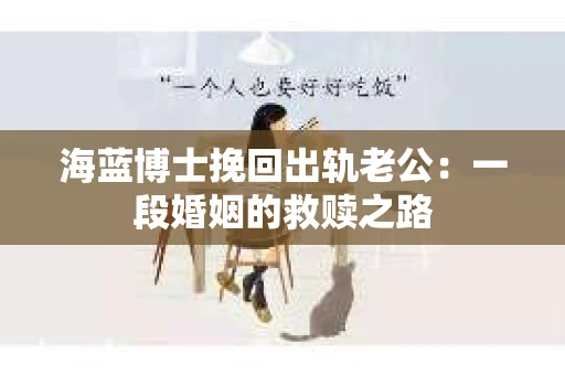 海蓝博士挽回出轨老公：一段婚姻的救赎之路