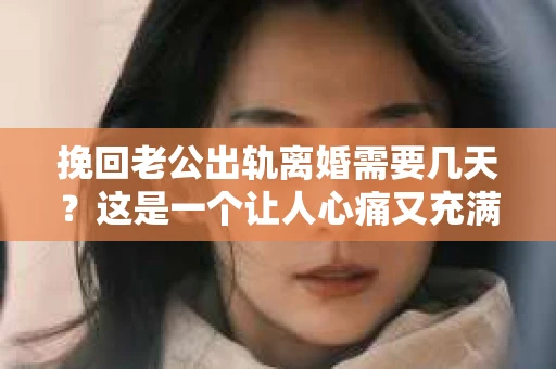 挽回老公出轨离婚需要几天？这是一个让人心痛又充满疑惑的问题。每个人的情况都是独一无二的，所以答案并不简单。在这篇文章中，我将结合实际情况，为大家分析这个问题，希望能给你一些启示。